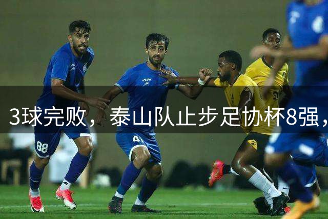 3球完败，泰山队止步足协杯8强，战术失策，杨希1球1助攻完胜刘洋